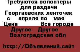 Требуются волонтеры для раздачи Георгиевских ленточек с 30 апреля по 9 мая. › Цена ­ 2 000 - Все города Другое » Другое   . Волгоградская обл.